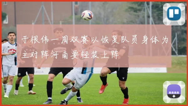 于根伟一周双赛以恢复队员身体为主对阵河南要轻装上阵