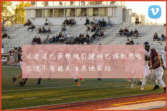 记者谈巴萨锋线引援姆巴佩凯恩哈兰德不可能关注其他目标